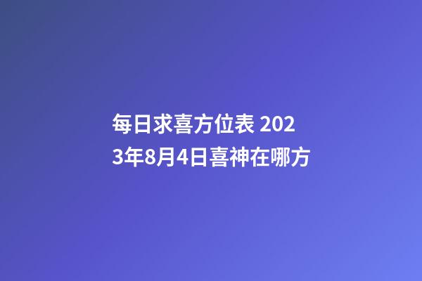 每日求喜方位表 2023年8月4日喜神在哪方